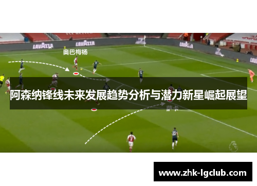 阿森纳锋线未来发展趋势分析与潜力新星崛起展望