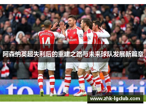 阿森纳英超失利后的重建之路与未来球队发展新篇章