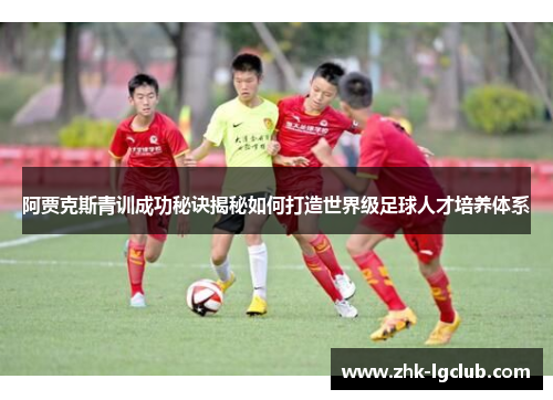阿贾克斯青训成功秘诀揭秘如何打造世界级足球人才培养体系