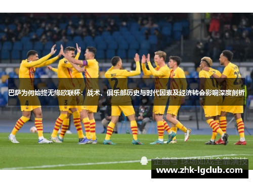 巴萨为何始终无缘欧联杯：战术、俱乐部历史与时代因素及经济转会影响深度剖析