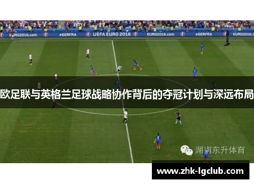 欧足联与英格兰足球战略协作背后的夺冠计划与深远布局