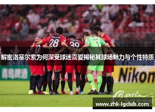 解密洛塞尔索为何深受球迷喜爱揭秘其球场魅力与个性特质