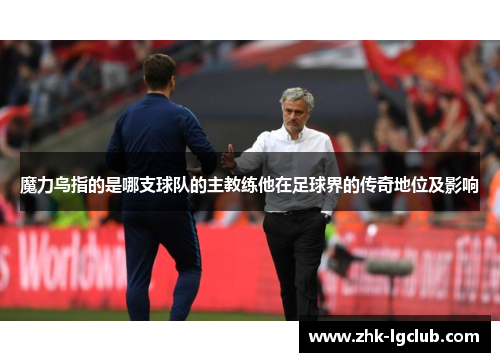 魔力鸟指的是哪支球队的主教练他在足球界的传奇地位及影响