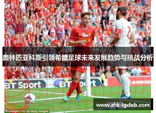 奥林匹亚科斯引领希腊足球未来发展趋势与挑战分析