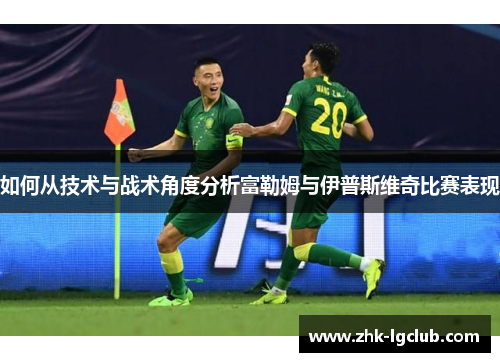 如何从技术与战术角度分析富勒姆与伊普斯维奇比赛表现