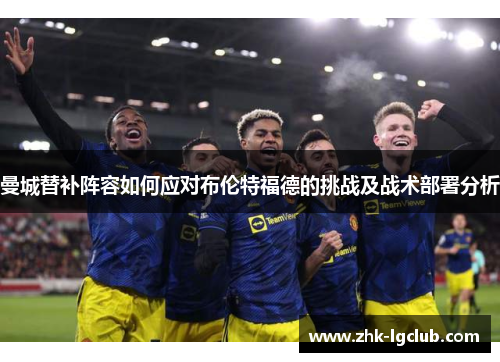 曼城替补阵容如何应对布伦特福德的挑战及战术部署分析