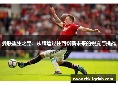 曼联重生之路：从辉煌过往到崭新未来的蜕变与挑战