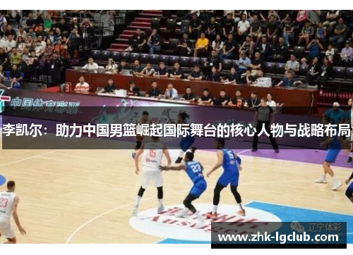 李凯尔：助力中国男篮崛起国际舞台的核心人物与战略布局