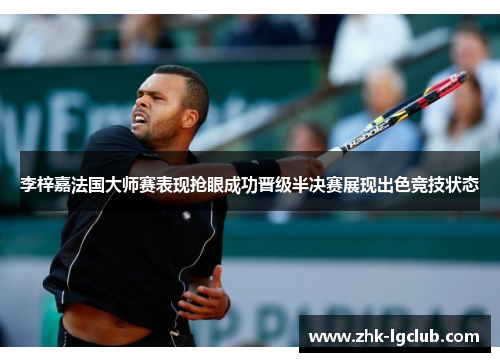 李梓嘉法国大师赛表现抢眼成功晋级半决赛展现出色竞技状态