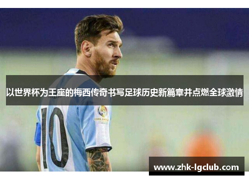 以世界杯为王座的梅西传奇书写足球历史新篇章并点燃全球激情