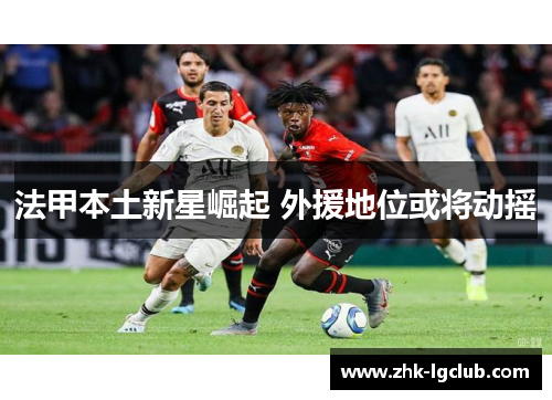 法甲本土新星崛起 外援地位或将动摇