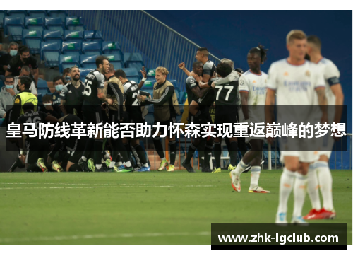 皇马防线革新能否助力怀森实现重返巅峰的梦想