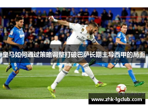 皇马如何通过策略调整打破巴萨长期主导西甲的局面