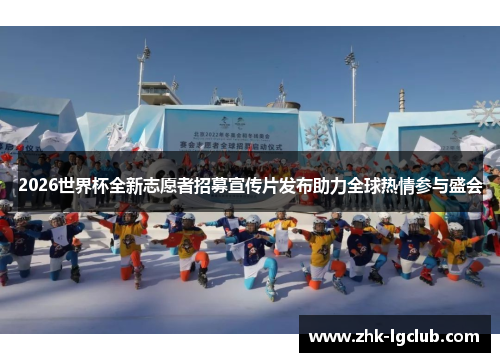 2026世界杯全新志愿者招募宣传片发布助力全球热情参与盛会