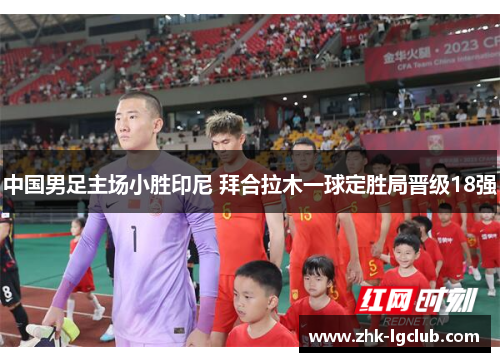 中国男足主场小胜印尼 拜合拉木一球定胜局晋级18强