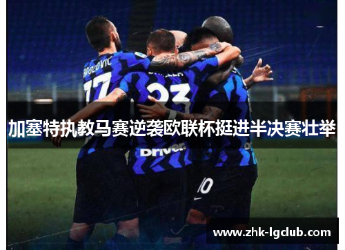 加塞特执教马赛逆袭欧联杯挺进半决赛壮举
