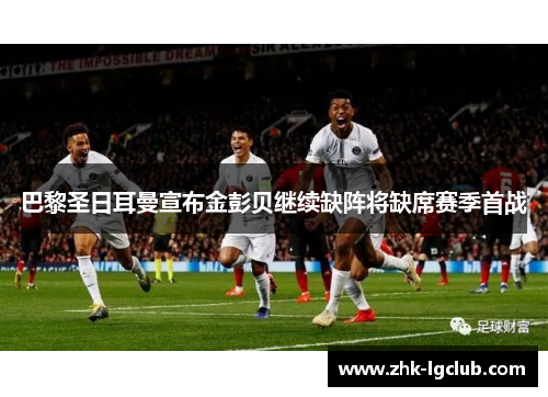 巴黎圣日耳曼宣布金彭贝继续缺阵将缺席赛季首战