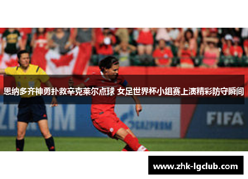恩纳多齐神勇扑救辛克莱尔点球 女足世界杯小组赛上演精彩防守瞬间