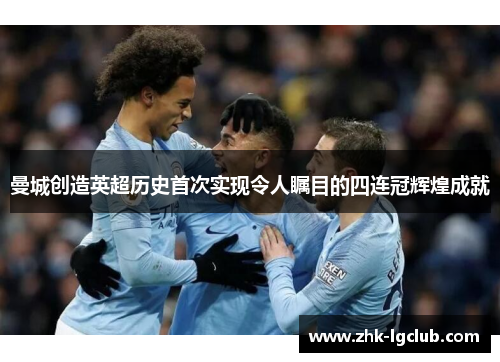 曼城创造英超历史首次实现令人瞩目的四连冠辉煌成就