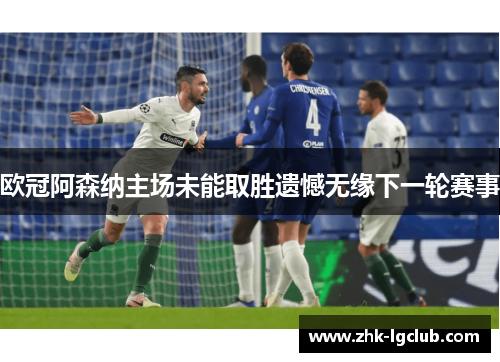 欧冠阿森纳主场未能取胜遗憾无缘下一轮赛事