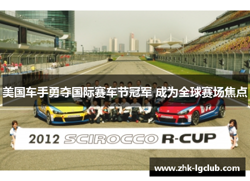 美国车手勇夺国际赛车节冠军 成为全球赛场焦点