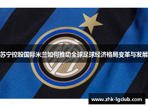 苏宁控股国际米兰如何推动全球足球经济格局变革与发展