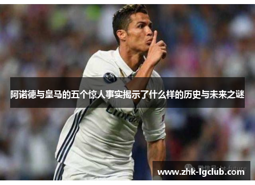 阿诺德与皇马的五个惊人事实揭示了什么样的历史与未来之谜