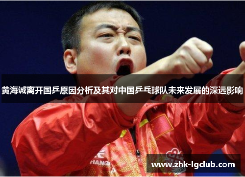 黄海诚离开国乒原因分析及其对中国乒乓球队未来发展的深远影响